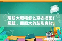 腿粗、屁股大的梨形身材，该怎样搭配穿衣？ 屁股大腿粗怎么穿衣搭配