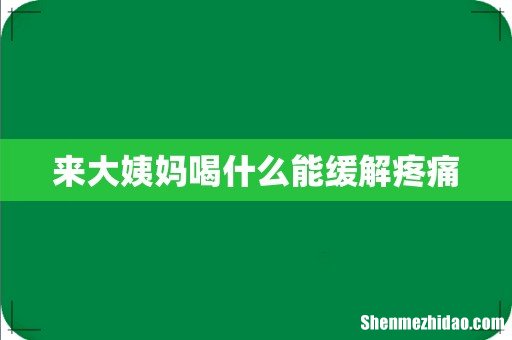 来大姨妈喝什么能缓解疼痛