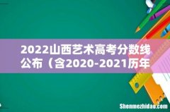 含2020-2021历年 2022山西艺术高考分数线公布