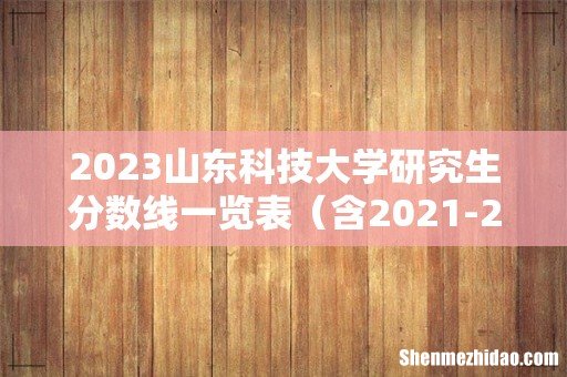含2021-2022历年复试 2023山东科技大学研究生分数线一览表