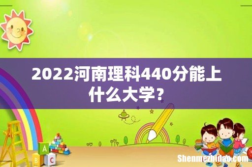 2022河南理科440分能上什么大学?