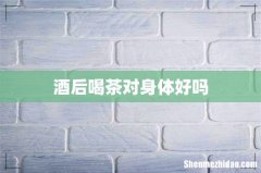 酒后喝茶对身体好吗
