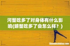 螃蟹吃多了会怎么样？ 河蟹吃多了对身体有什么影响