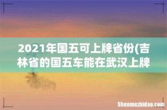 吉林省的国五车能在武汉上牌吗 2021年国五可上牌省份