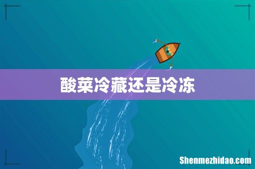 酸菜冷藏还是冷冻