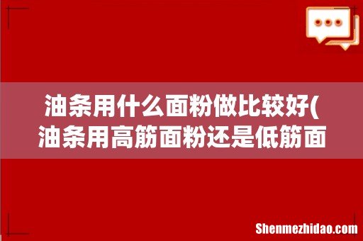 油条用高筋面粉还是低筋面粉 油条用什么面粉做比较好