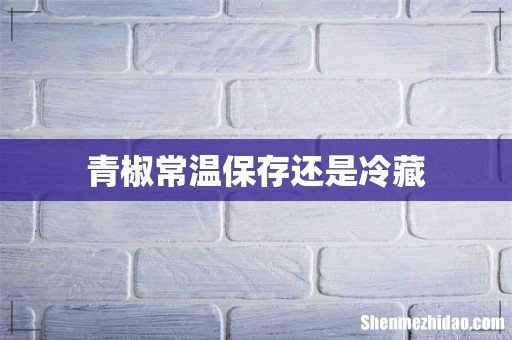 青椒常温保存还是冷藏