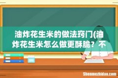 油炸花生米怎么做更酥脆？不要直接炸，多做两步，又酥又脆不回潮 油炸花生米的做法窍门