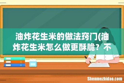 油炸花生米怎么做更酥脆?不要直接炸,多做两步,又酥又脆不回潮 油炸花生米的做法窍门