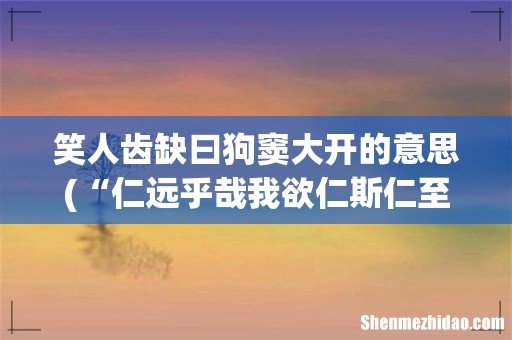 “仁远乎哉我欲仁斯仁至矣” 、“笑人齿缺曰狗窦大开”、“上下潜龙勿用”、 笑人齿缺曰狗窦大开的意思