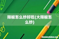 大辣椒怎么炒 辣椒怎么炒好吃