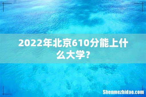2022年北京610分能上什么大学?