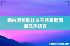 喝白酒前吃什么不容易醉而且又不伤胃