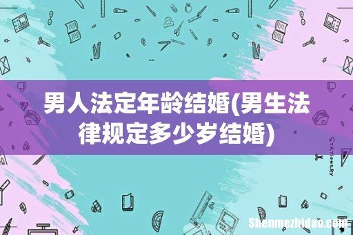 男生法律规定多少岁结婚 男人法定年龄结婚