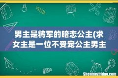 求女主是一位不受宠公主男主是一位将军，女主是在宫里对男主一见钟情，男扮女装去找的男