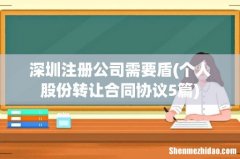 个人股份转让合同协议5篇 深圳注册公司需要盾