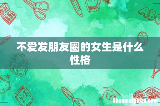 不爱发朋友圈的女生是什么性格