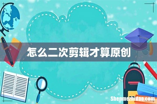 怎么二次剪辑才算原创