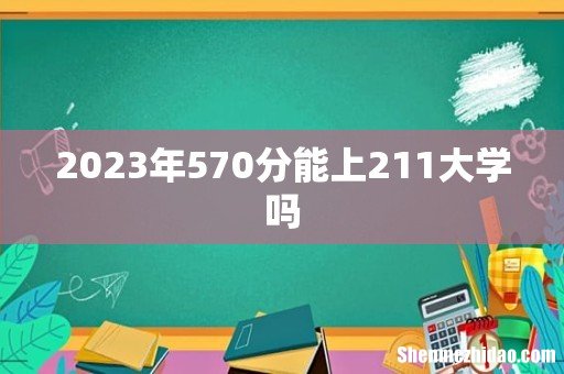 2023年570分能上211大学吗