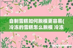 冷冻的雪糕怎么脱模 冷冻的雪糕脱模的方法 自制雪糕如何脱模更容易
