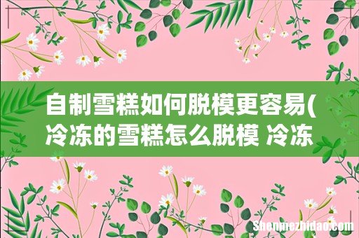 冷冻的雪糕怎么脱模 冷冻的雪糕脱模的方法 自制雪糕如何脱模更容易