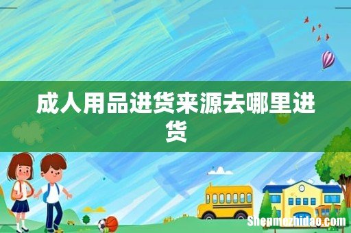 成人用品进货来源去哪里进货