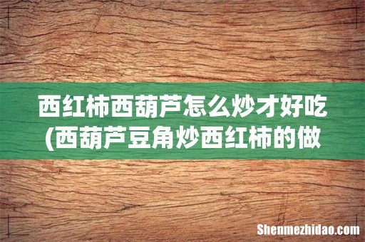 西葫芦豆角炒西红柿的做法,西葫芦豆角炒西红柿怎么做 西红柿西葫芦怎么炒才好吃