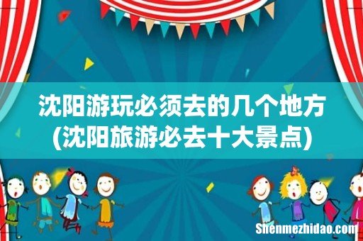 沈阳旅游必去十大景点 沈阳游玩必须去的几个地方