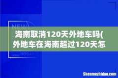 外地车在海南超过120天怎么办 海南取消120天外地车吗
