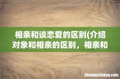 介绍对象和相亲的区别，相亲和介绍对象有什么区别- 相亲和谈恋爱的区别