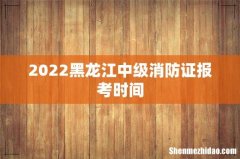 2022黑龙江中级消防证报考时间