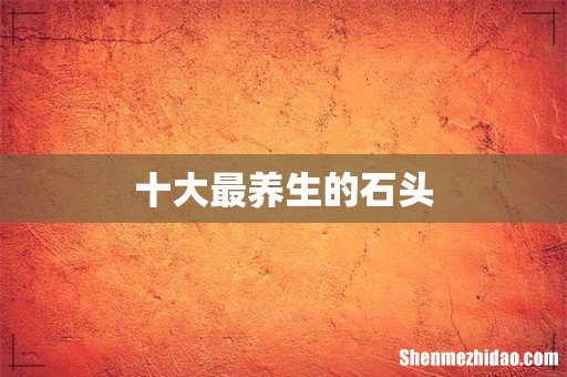 十大最养生的石头