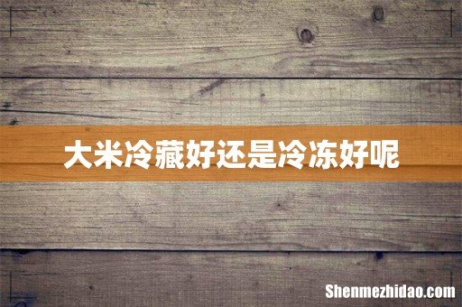 大米冷藏好还是冷冻好呢