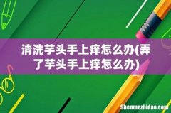 弄了芋头手上痒怎么办 清洗芋头手上痒怎么办