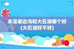 大石湖好不好 本溪老边沟和大石湖哪个好