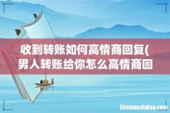 男人转账给你怎么高情商回复？ 收到转账如何高情商回复