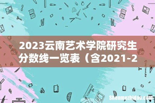 含2021-2022历年复试 2023云南艺术学院研究生分数线一览表