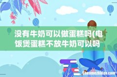 电饭煲蛋糕不放牛奶可以吗 家里没有牛奶怎么做蛋糕 没有牛奶可以做蛋糕吗