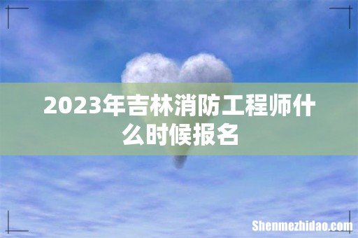 2023年吉林消防工程师什么时候报名