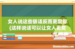 这样说话可以让女人更爱你，聪明的你，为什么不试一试？ 女人说这些狠话反而更爱你