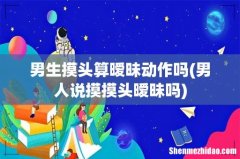 男人说摸摸头暧昧吗 男生摸头算暧昧动作吗