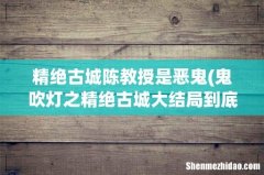 鬼吹灯之精绝古城大结局到底是什么意思？ 精绝古城陈教授是恶鬼