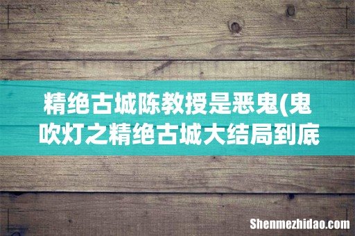 鬼吹灯之精绝古城大结局到底是什么意思？ 精绝古城陈教授是恶鬼