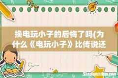 为什么《电玩小子》比传说还贵- 换电玩小子的后悔了吗