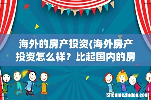 海外房产投资怎么样？比起国内的房产有什么优势吗？ 海外的房产投资