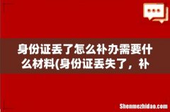身份证丢失了，补办需要哪些材料？ 身份证丢了怎么补办需要什么材料
