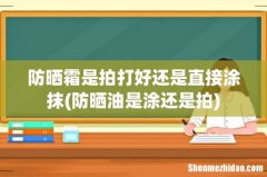 防晒油是涂还是拍 防晒霜是拍打好还是直接涂抹
