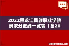 含2020-2021历年 2022黑龙江民族职业学院录取分数线一览表
