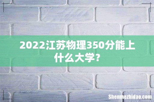 2022江苏物理350分能上什么大学？