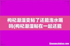 枸杞潮湿粘在一起还能吃吗 枸杞潮湿变粘了还能泡水喝吗